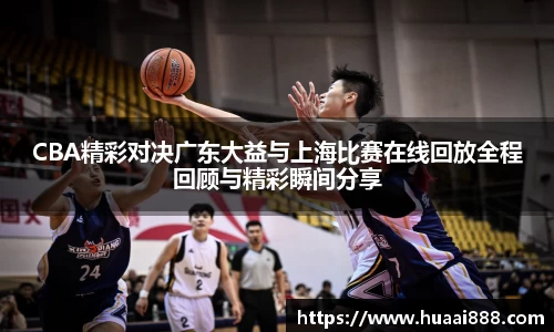 CBA精彩对决广东大益与上海比赛在线回放全程回顾与精彩瞬间分享